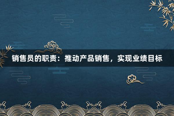 销售员的职责：推动产品销售，实现业绩目标