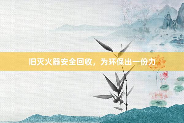 旧灭火器安全回收，为环保出一份力