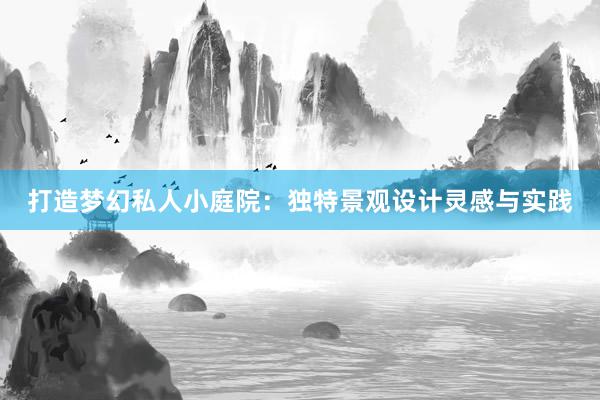 打造梦幻私人小庭院：独特景观设计灵感与实践