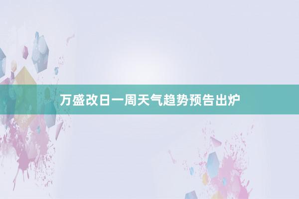 万盛改日一周天气趋势预告出炉