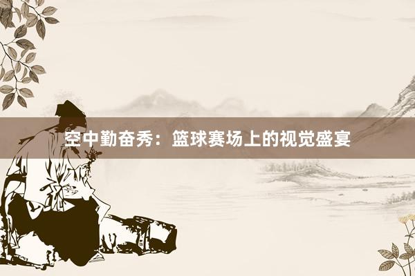 空中勤奋秀：篮球赛场上的视觉盛宴