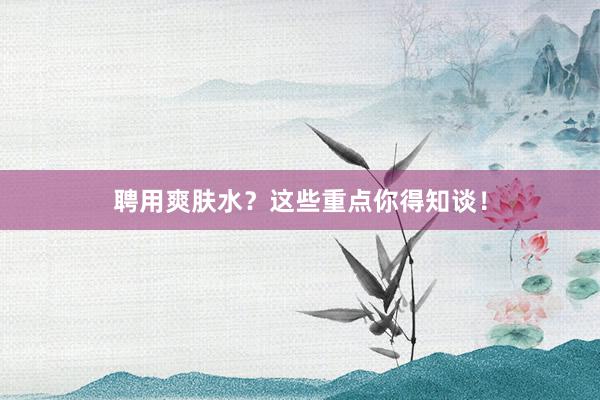 聘用爽肤水？这些重点你得知谈！