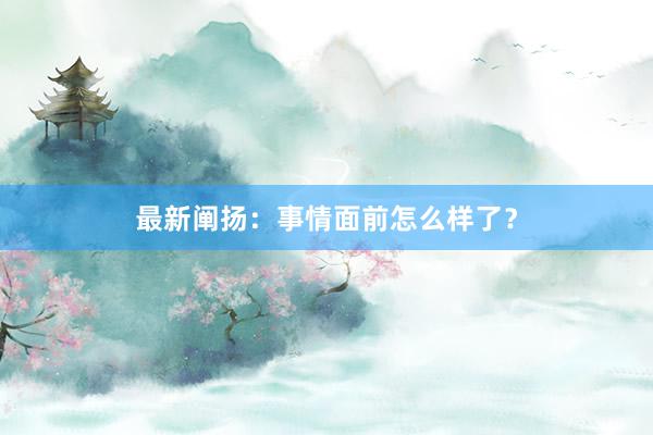 最新阐扬：事情面前怎么样了？